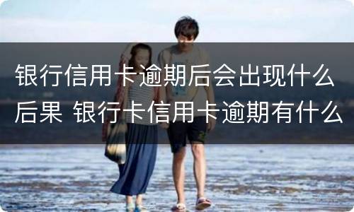 银行信用卡逾期后会出现什么后果 银行卡信用卡逾期有什么后果