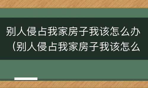 别人侵占我家房子我该怎么办（别人侵占我家房子我该怎么办呢）