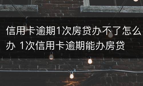 信用卡逾期1次房贷办不了怎么办 1次信用卡逾期能办房贷
