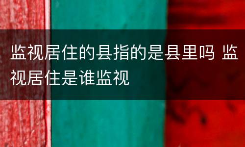 监视居住的县指的是县里吗 监视居住是谁监视