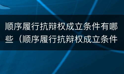 顺序履行抗辩权成立条件有哪些（顺序履行抗辩权成立条件有哪些）