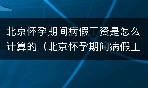 北京怀孕期间病假工资是怎么计算的（北京怀孕期间病假工资是怎么计算的呀）