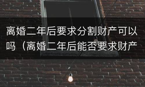 离婚二年后要求分割财产可以吗（离婚二年后能否要求财产重新分割）