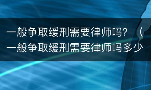 一般争取缓刑需要律师吗？（一般争取缓刑需要律师吗多少钱）