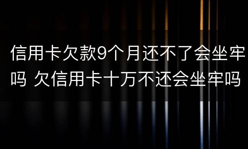 信用卡欠款9个月还不了会坐牢吗 欠信用卡十万不还会坐牢吗
