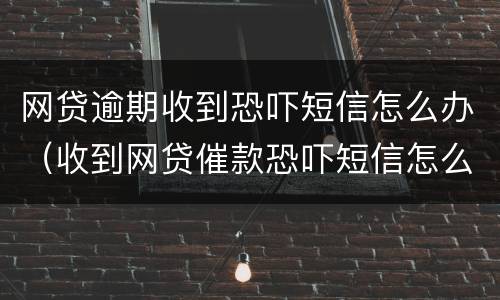 网贷逾期收到恐吓短信怎么办（收到网贷催款恐吓短信怎么办）