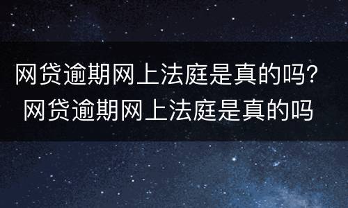 网贷逾期网上法庭是真的吗？ 网贷逾期网上法庭是真的吗