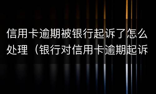 信用卡逾期被银行起诉了怎么处理（银行对信用卡逾期起诉流程）