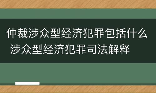 仲裁涉众型经济犯罪包括什么 涉众型经济犯罪司法解释