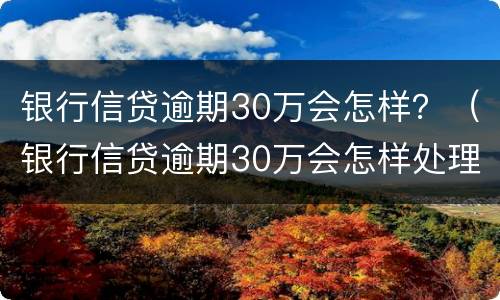 银行信贷逾期30万会怎样？（银行信贷逾期30万会怎样处理）