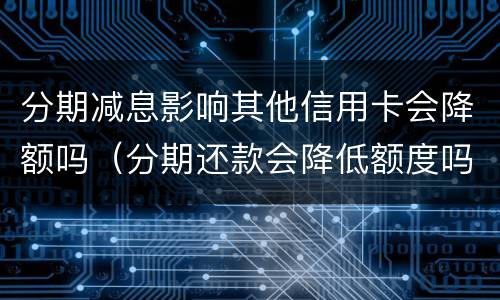 分期减息影响其他信用卡会降额吗（分期还款会降低额度吗）