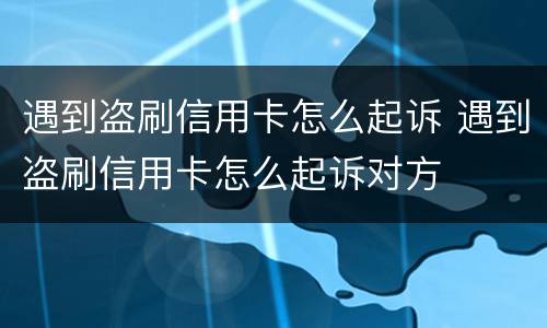 遇到盗刷信用卡怎么起诉 遇到盗刷信用卡怎么起诉对方