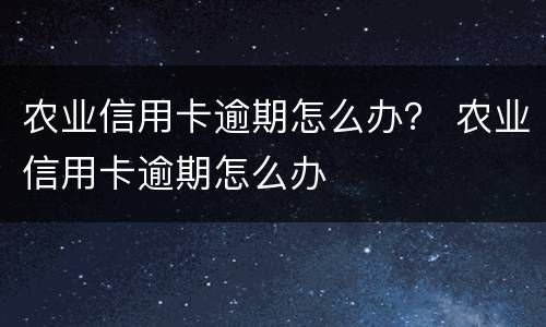 农业信用卡逾期怎么办？ 农业信用卡逾期怎么办