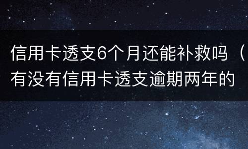 信用卡透支6个月还能补救吗（有没有信用卡透支逾期两年的）