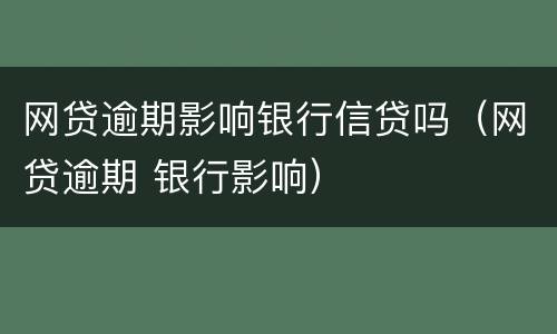 网贷逾期影响银行信贷吗（网贷逾期 银行影响）