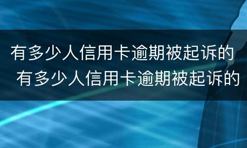 有多少人信用卡逾期被起诉的 有多少人信用卡逾期被起诉的案件