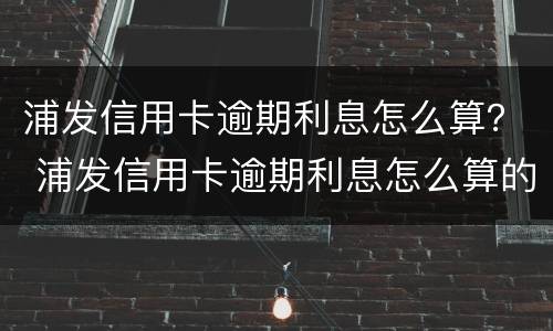 浦发信用卡逾期利息怎么算？ 浦发信用卡逾期利息怎么算的