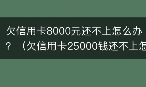 欠信用卡8000元还不上怎么办？（欠信用卡25000钱还不上怎么办）