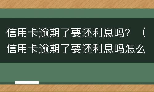 信用卡逾期了要还利息吗？（信用卡逾期了要还利息吗怎么还）