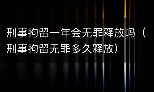 刑事拘留一年会无罪释放吗（刑事拘留无罪多久释放）