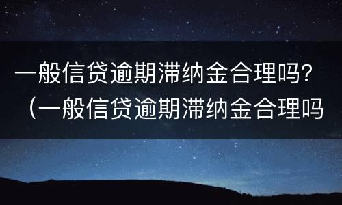 一般信贷逾期滞纳金合理吗？（一般信贷逾期滞纳金合理吗多少钱）
