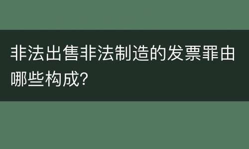 非法出售非法制造的发票罪由哪些构成？