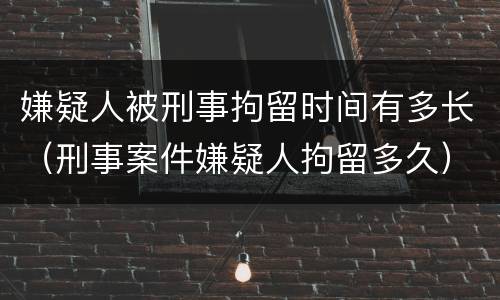 嫌疑人被刑事拘留时间有多长（刑事案件嫌疑人拘留多久）