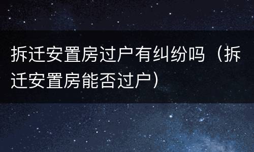 拆迁安置房过户有纠纷吗（拆迁安置房能否过户）