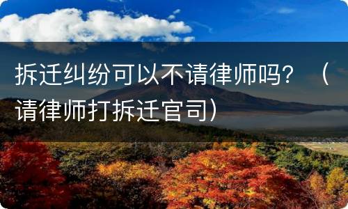 拆迁纠纷可以不请律师吗？（请律师打拆迁官司）
