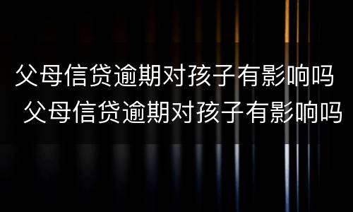 父母信贷逾期对孩子有影响吗 父母信贷逾期对孩子有影响吗知乎