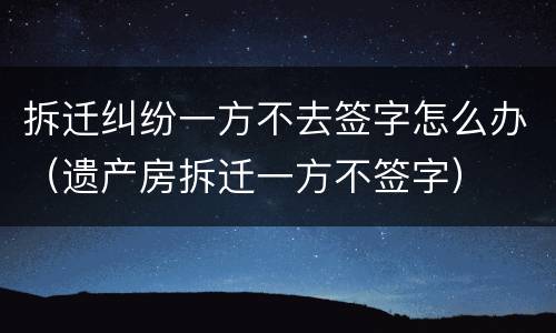 拆迁纠纷一方不去签字怎么办（遗产房拆迁一方不签字）