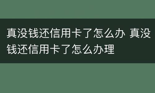 真没钱还信用卡了怎么办 真没钱还信用卡了怎么办理