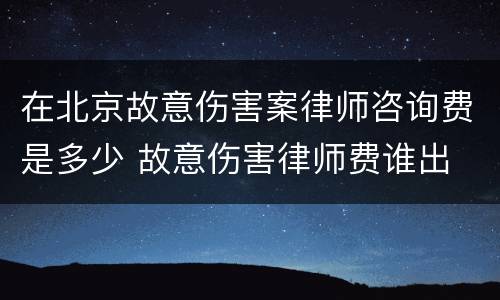在北京故意伤害案律师咨询费是多少 故意伤害律师费谁出