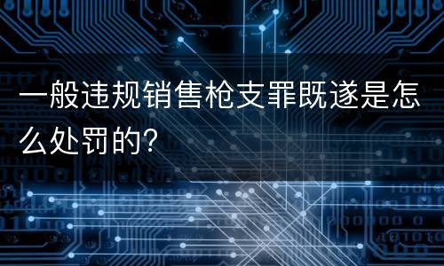 一般违规销售枪支罪既遂是怎么处罚的?