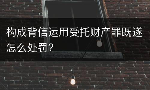 构成背信运用受托财产罪既遂怎么处罚?