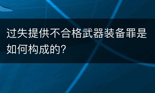 过失提供不合格武器装备罪是如何构成的?