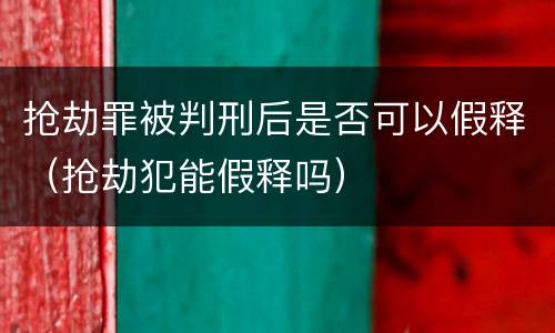 抢劫罪被判刑后是否可以假释（抢劫犯能假释吗）