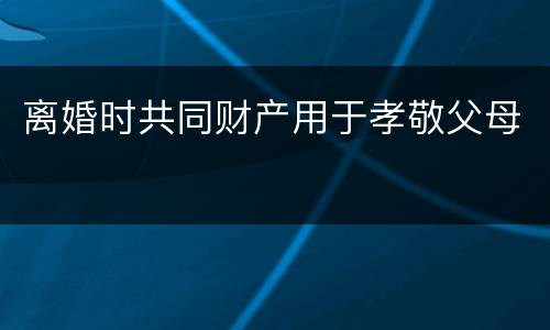 离婚时共同财产用于孝敬父母
