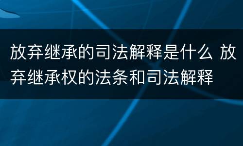 放弃继承的司法解释是什么 放弃继承权的法条和司法解释