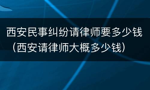 西安民事纠纷请律师要多少钱（西安请律师大概多少钱）