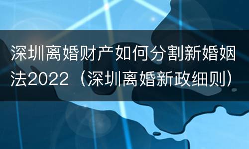 深圳离婚财产如何分割新婚姻法2022（深圳离婚新政细则）