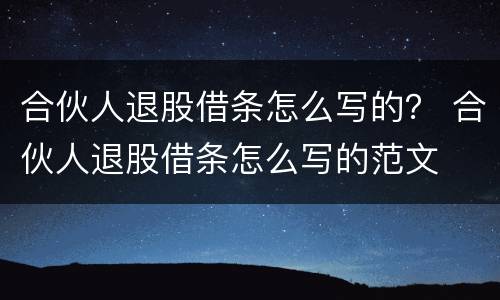 合伙人退股借条怎么写的？ 合伙人退股借条怎么写的范文