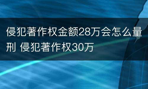侵犯著作权金额28万会怎么量刑 侵犯著作权30万