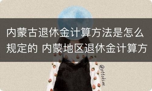 内蒙古退休金计算方法是怎么规定的 内蒙地区退休金计算方法