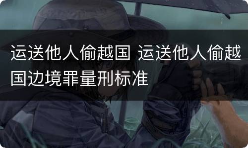 运送他人偷越国 运送他人偷越国边境罪量刑标准