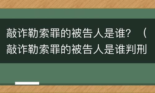 敲诈勒索罪的被告人是谁？（敲诈勒索罪的被告人是谁判刑）