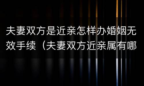夫妻双方是近亲怎样办婚姻无效手续（夫妻双方近亲属有哪些）