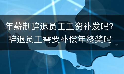 年薪制辞退员工工资补发吗？ 辞退员工需要补偿年终奖吗