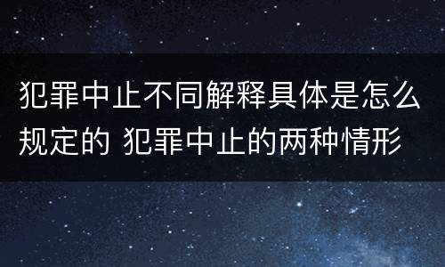 犯罪中止不同解释具体是怎么规定的 犯罪中止的两种情形