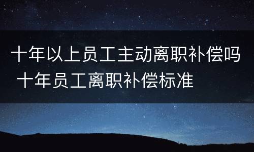 十年以上员工主动离职补偿吗 十年员工离职补偿标准